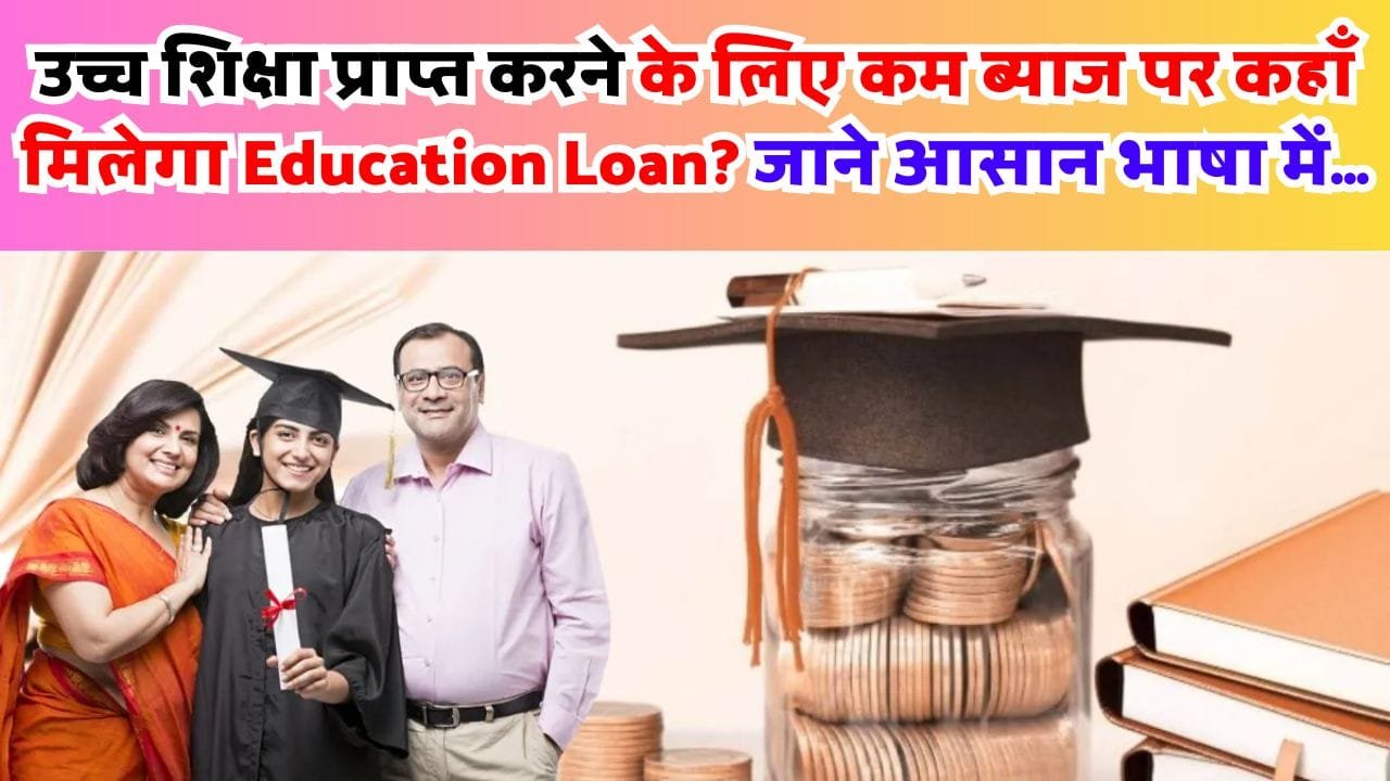 उच्च शिक्षा प्राप्त करने के लिए कम ब्याज पर कहाँ मिलेगा Education Loan? जाने आसान भाषा में...