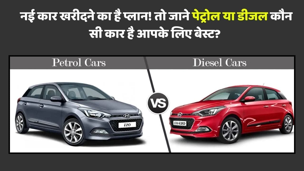 नई कार खरीदने का है प्लान! तो जाने पेट्रोल या डीजल कौन सी कार है आपके लिए बेस्ट?