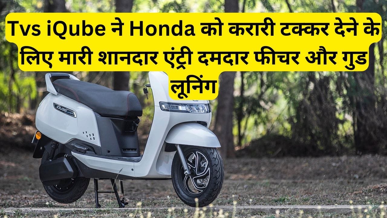 Tvs iQube ने Honda को करारी टक्कर देने के लिए मारी शानदार एंट्री, दमदार फीचर और गुड लूनिंग, जाने क्या है कीमत